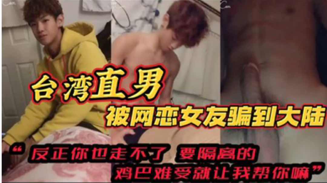 【福利版】臺灣直男被網戀女友騙到大陸“反正你也走不了了 要隔離的 雞巴難受就讓我幫你嘛”