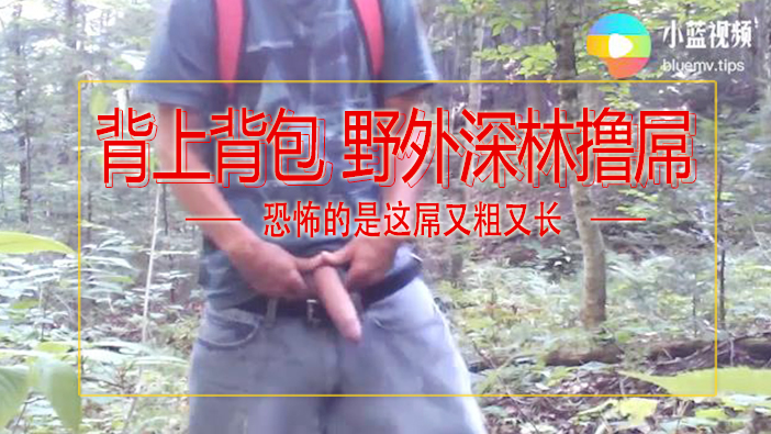 【亞洲】背上背包野外深林擼屌，恐怖的是這屌又粗又長